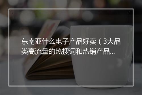 东南亚什么电子产品好卖（3大品类高流量的热搜词和热销产品）