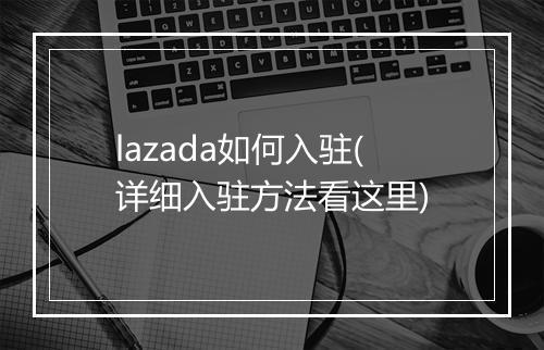 lazada如何入驻(详细入驻方法看这里)
