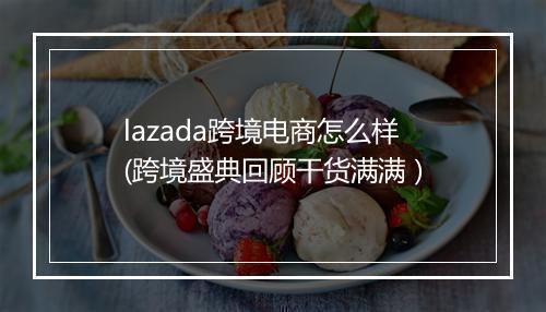 lazada跨境电商怎么样(跨境盛典回顾干货满满）