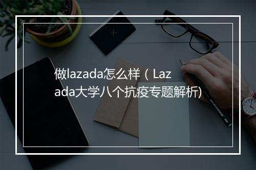 做lazada怎么样（Lazada大学八个抗疫专题解析)