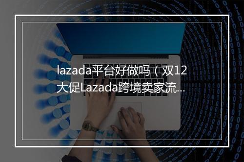 lazada平台好做吗（双12大促Lazada跨境卖家流量激增8倍）