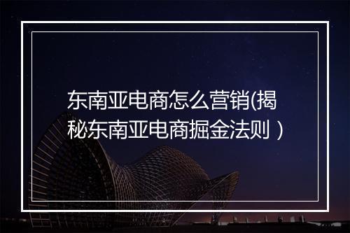 东南亚电商怎么营销(揭秘东南亚电商掘金法则）