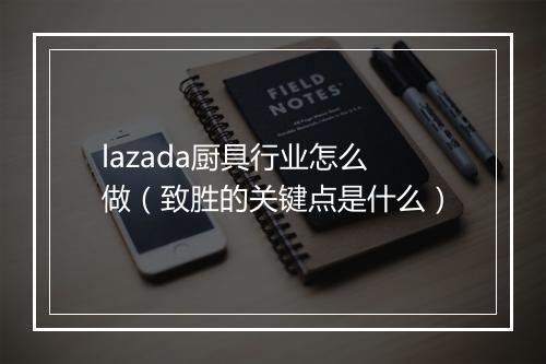 lazada厨具行业怎么做（致胜的关键点是什么）