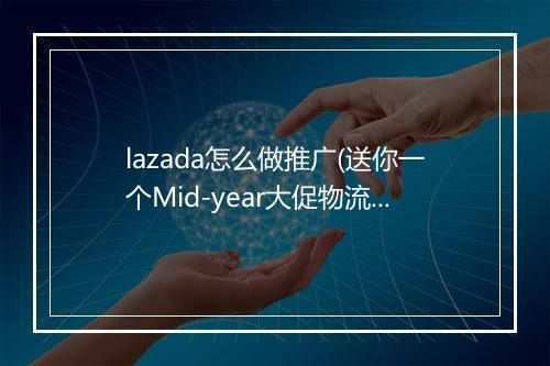 lazada怎么做推广(送你一个Mid-year大促物流秘籍)