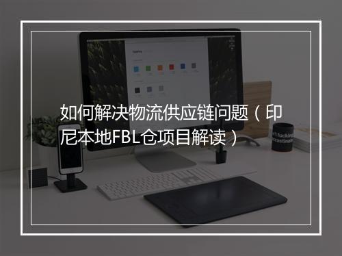 如何解决物流供应链问题（印尼本地FBL仓项目解读）