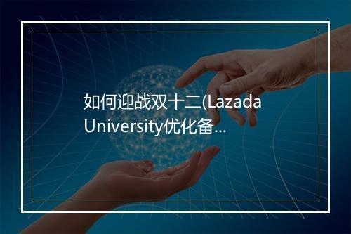 如何迎战双十二(Lazada University优化备战双十二的操作)