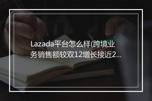 Lazada平台怎么样(跨境业务销售额较双12增长接近200%)