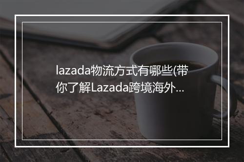 lazada物流方式有哪些(带你了解Lazada跨境海外仓物流)