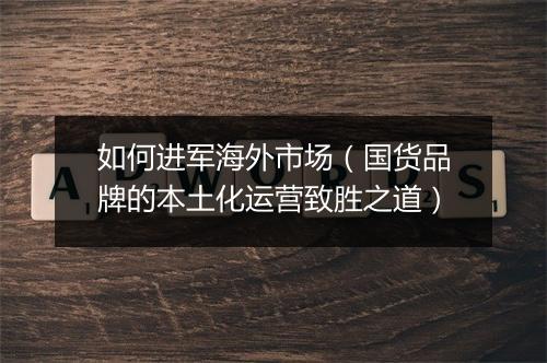 如何进军海外市场（国货品牌的本土化运营致胜之道）