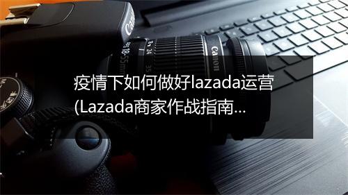 疫情下如何做好lazada运营(Lazada商家作战指南）