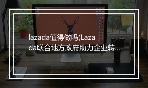 lazada值得做吗(Lazada联合地方政府助力企业转型）