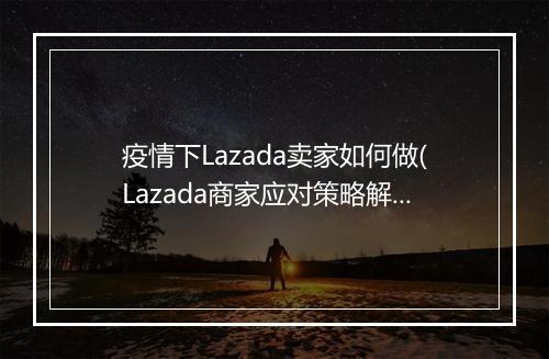 疫情下Lazada卖家如何做(Lazada商家应对策略解析）