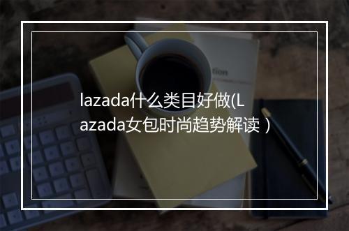 lazada什么类目好做(Lazada女包时尚趋势解读）