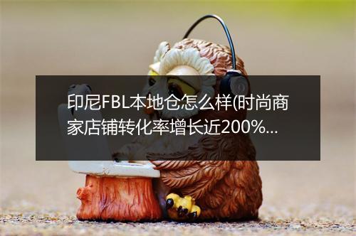 印尼FBL本地仓怎么样(时尚商家店铺转化率增长近200%)