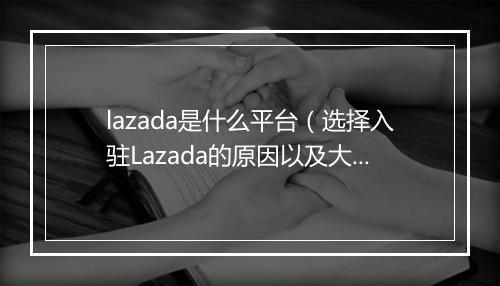lazada是什么平台（选择入驻Lazada的原因以及大促运营的经验）