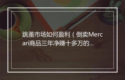 跳蚤市场如何盈利（倒卖Mercari商品三年净赚十多万的秘诀）