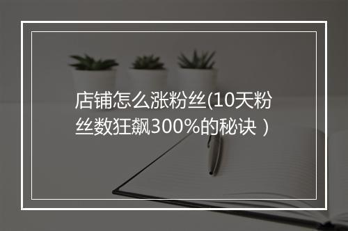 店铺怎么涨粉丝(10天粉丝数狂飙300%的秘诀）