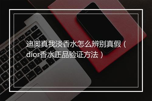 迪奥真我淡香水怎么辨别真假（dior香水正品验证方法）
