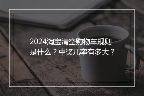 2024淘宝清空购物车规则是什么？中奖几率有多大？