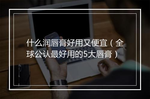 什么润唇膏好用又便宜（全球公认最好用的5大唇膏）