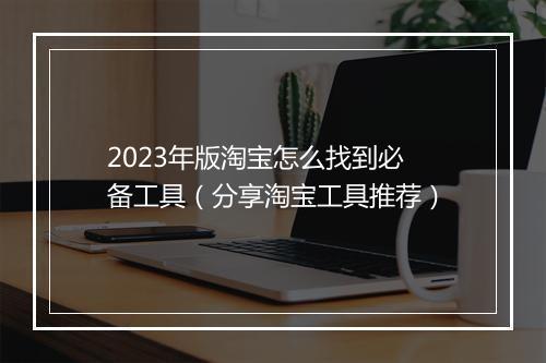 2023年版淘宝怎么找到必备工具（分享淘宝工具推荐）
