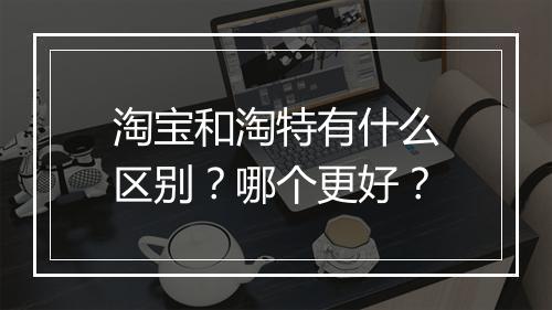 淘宝和淘特有什么区别？哪个更好？