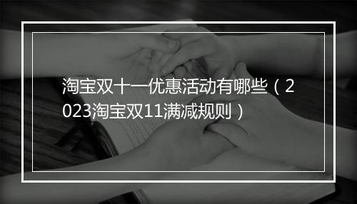淘宝双十一优惠活动有哪些（2023淘宝双11满减规则）
