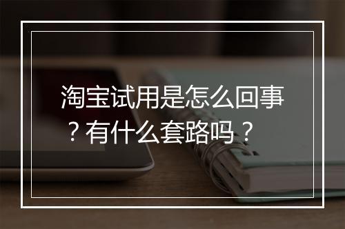 淘宝试用是怎么回事？有什么套路吗？