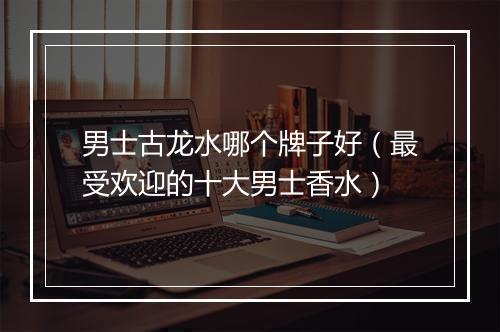 男士古龙水哪个牌子好（最受欢迎的十大男士香水）