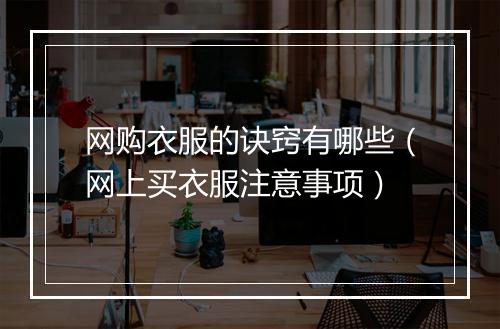 网购衣服的诀窍有哪些（网上买衣服注意事项）