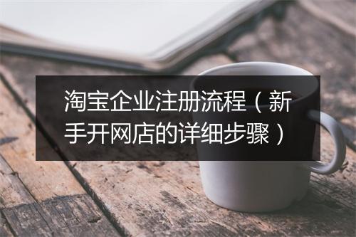淘宝企业注册流程（新手开网店的详细步骤）
