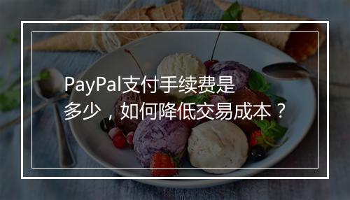 PayPal支付手续费是多少，如何降低交易成本？
