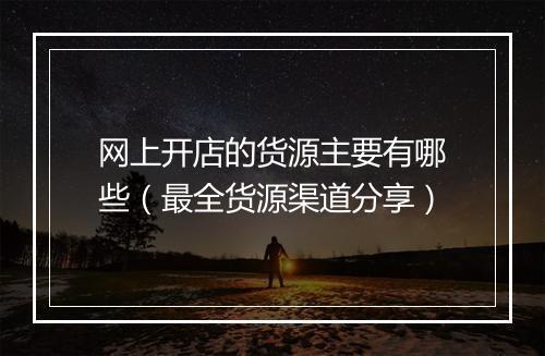 网上开店的货源主要有哪些（最全货源渠道分享）