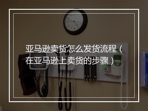 亚马逊卖货怎么发货流程（在亚马逊上卖货的步骤）