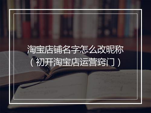 淘宝店铺名字怎么改昵称（初开淘宝店运营窍门）