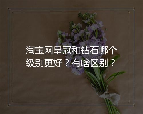 淘宝网皇冠和钻石哪个级别更好？有啥区别？