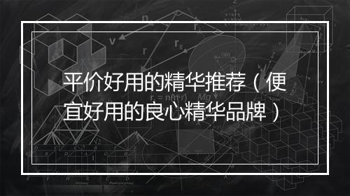 平价好用的精华推荐（便宜好用的良心精华品牌）