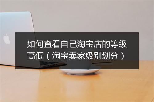 如何查看自己淘宝店的等级高低（淘宝卖家级别划分）