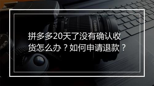 拼多多20天了没有确认收货怎么办？如何申请退款？