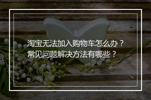 淘宝无法加入购物车怎么办？常见问题解决方法有哪些？