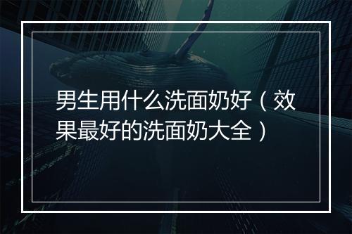 男生用什么洗面奶好（效果最好的洗面奶大全）
