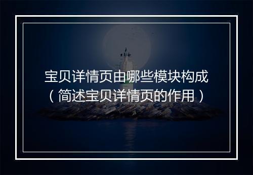 宝贝详情页由哪些模块构成（简述宝贝详情页的作用）