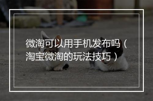微淘可以用手机发布吗（淘宝微淘的玩法技巧）