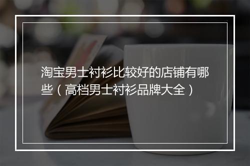 淘宝男士衬衫比较好的店铺有哪些（高档男士衬衫品牌大全）