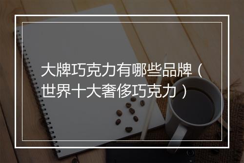 大牌巧克力有哪些品牌（世界十大奢侈巧克力）