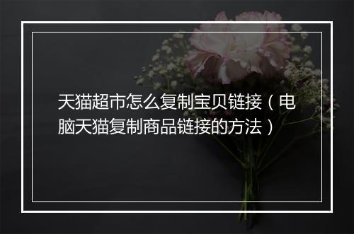 天猫超市怎么复制宝贝链接（电脑天猫复制商品链接的方法）