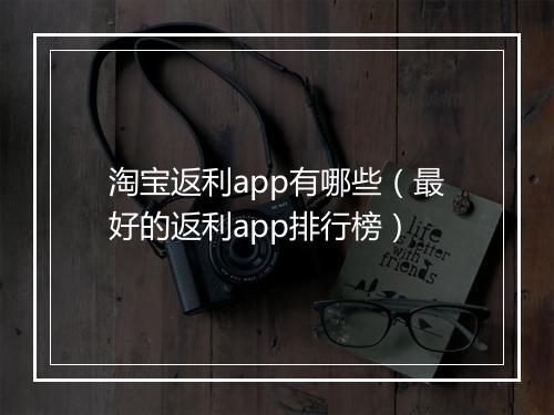 淘宝返利app有哪些（最好的返利app排行榜）