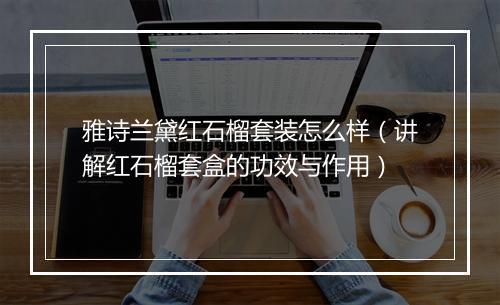 雅诗兰黛红石榴套装怎么样（讲解红石榴套盒的功效与作用）