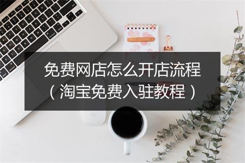 免费网店怎么开店流程（淘宝免费入驻教程）