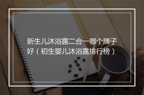 新生儿沐浴露二合一哪个牌子好（初生婴儿沐浴露排行榜）